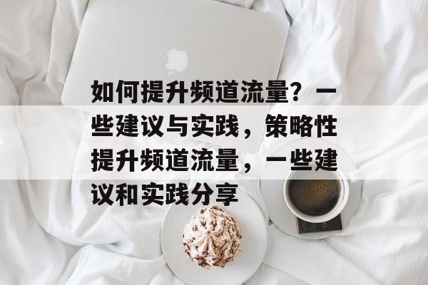 如何提升频道流量?一些建议与实践,策略性提升频道流量,一些建议和实践分享 如何提升频道流量?一些建议与实践,策略性提升频道流量,一些建议和实践分享