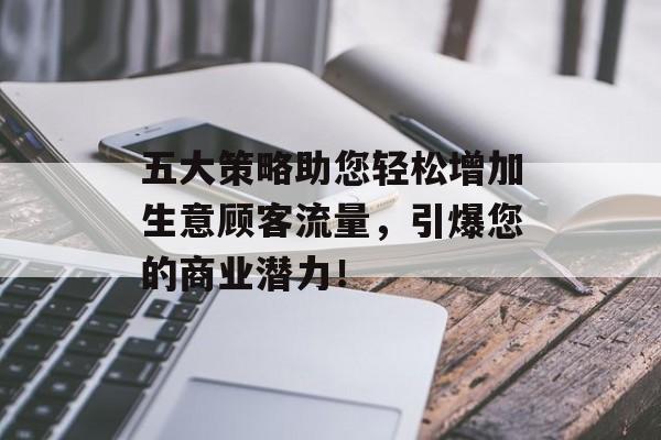 五大策略助您轻松增加生意顾客流量,引爆您的商业潜力! 五大策略助您轻松增加生意顾客流量,引爆您的商业潜力!