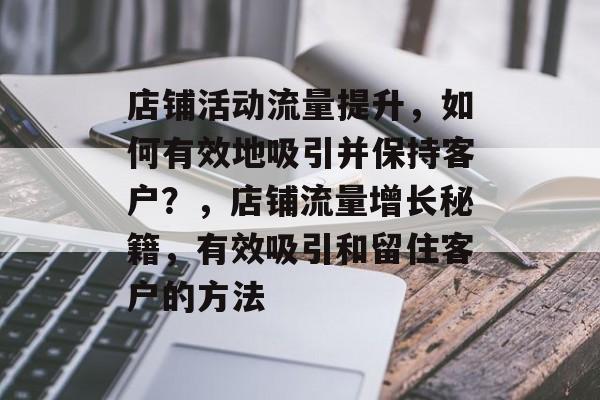 店铺活动流量提升,如何有效地吸引并保持客户?,店铺流量增长秘籍,有效吸引和留住客户的方法 店铺活动流量提升,如何有效地吸引并保持客户?,店铺流量增长秘籍,有效吸引和留住客户的方法