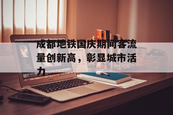 成都地铁国庆期间客流量创新高,彰显城市活力 成都地铁国庆期间客流量创新高,彰显城市活力