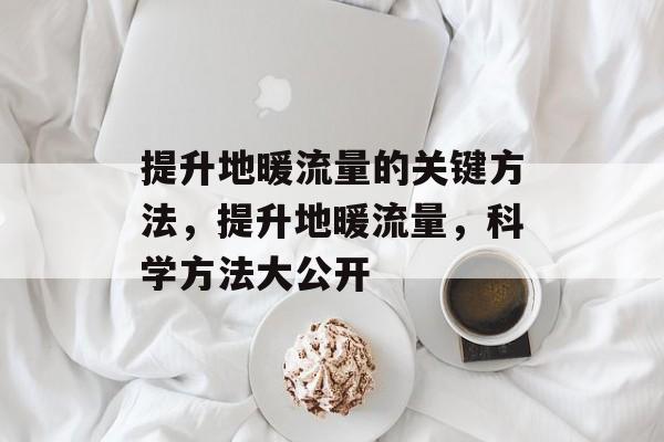 提升地暖流量的关键方法,提升地暖流量,科学方法大公开 提升地暖流量的关键方法,提升地暖流量,科学方法大公开