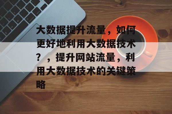 大数据提升流量,如何更好地利用大数据技术?,提升网站流量,利用大数据技术的关键策略 大数据提升流量,如何更好地利用大数据技术?,提升网站流量,利用大数据技术的关键策略