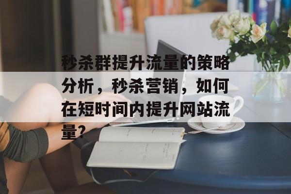 秒杀群提升流量的策略分析,秒杀营销,如何在短时间内提升网站流量? 秒杀群提升流量的策略分析,秒杀营销,如何在短时间内提升网站流量?