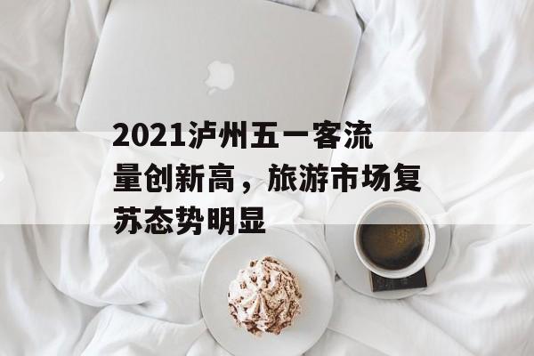 2021泸州五一客流量创新高,旅游市场复苏态势明显 2021泸州五一客流量创新高,旅游市场复苏态势明显