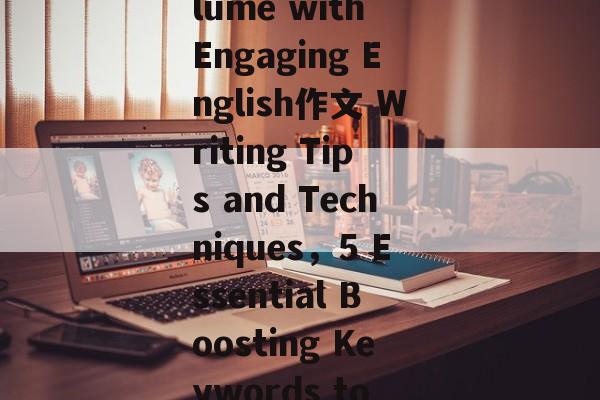 Boosting Keywords Volume with Engaging English作文 Writing Tips and Techniques,5 Essential Boosting Keywords to Power Your English作文 Boosting Keywords Volume with Engaging English作文 Writing Tips and Techniques,5 Essential Boosting Keywords to Power Your English作文