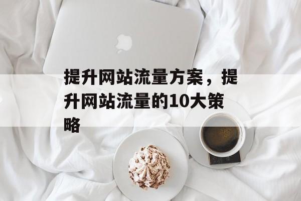 提升网站流量方案,提升网站流量的10大策略 提升网站流量方案,提升网站流量的10大策略