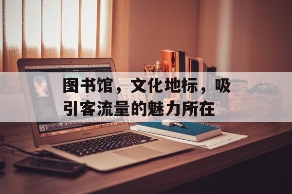 图书馆,文化地标,吸引客流量的魅力所在 图书馆,文化地标,吸引客流量的魅力所在