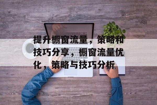 提升橱窗流量，策略和技巧分享，橱窗流量优化，策略与技巧分析