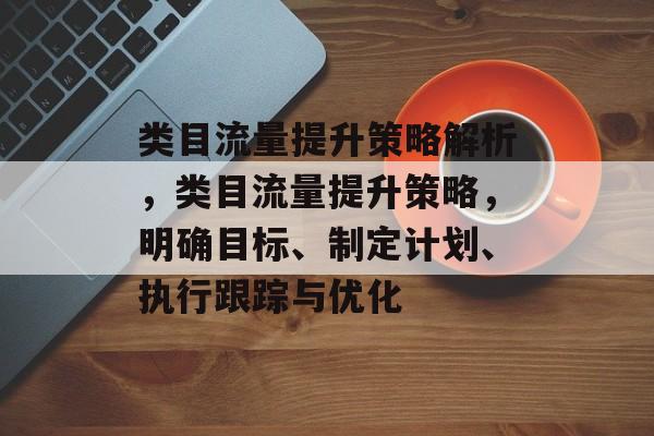 类目流量提升策略解析,类目流量提升策略,明确目标、制定计划、执行跟踪与优化 类目流量提升策略解析,类目流量提升策略,明确目标、制定计划、执行跟踪与优化