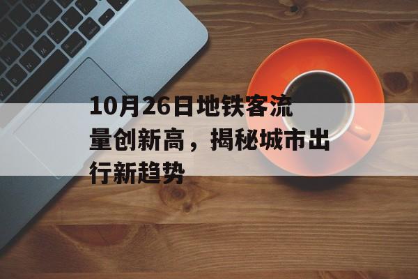 10月26日地铁客流量创新高,揭秘城市出行新趋势 10月26日地铁客流量创新高,揭秘城市出行新趋势