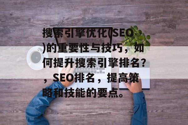 搜索引擎优化(SEO)的重要性与技巧,如何提升搜索引擎排名?,SEO排名,提高策略和技能的要点。 搜索引擎优化(SEO)的重要性与技巧,如何提升搜索引擎排名?,SEO排名,提高策略和技能的要点。