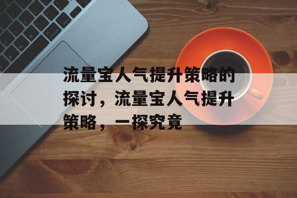 流量宝人气提升策略的探讨,流量宝人气提升策略,一探究竟 流量宝人气提升策略的探讨,流量宝人气提升策略,一探究竟