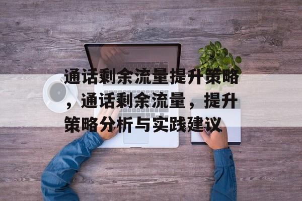 通话剩余流量提升策略,通话剩余流量,提升策略分析与实践建议 通话剩余流量提升策略,通话剩余流量,提升策略分析与实践建议