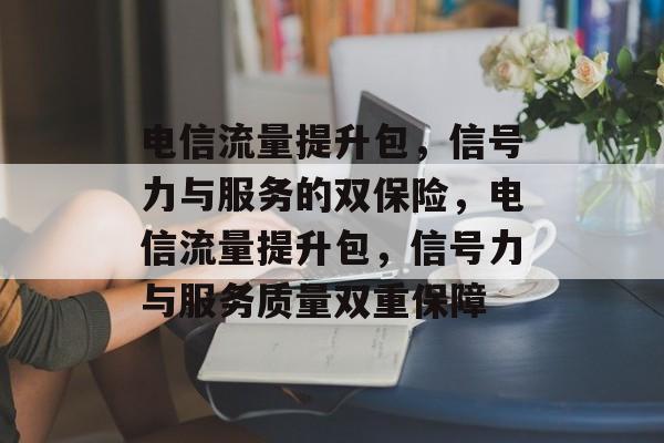 电信流量提升包,信号力与服务的双保险,电信流量提升包,信号力与服务质量双重保障 电信流量提升包,信号力与服务的双保险,电信流量提升包,信号力与服务质量双重保障