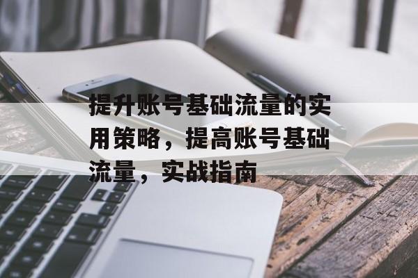 提升账号基础流量的实用策略,提高账号基础流量,实战指南 提升账号基础流量的实用策略,提高账号基础流量,实战指南