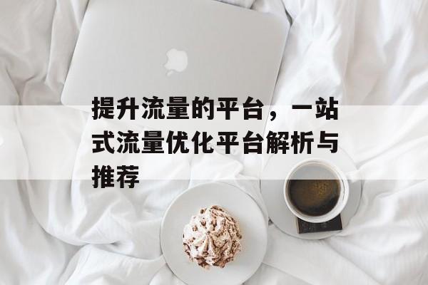提升流量的平台,一站式流量优化平台解析与推荐 提升流量的平台,一站式流量优化平台解析与推荐