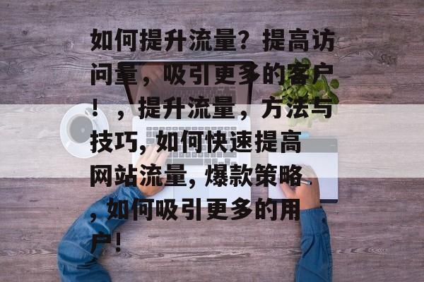 如何提升流量?提高访问量,吸引更多的客户!,提升流量,方法与技巧, 如何快速提高网站流量, 爆款策略, 如何吸引更多的用户! 如何提升流量?提高访问量,吸引更多的客户!,提升流量,方法与技巧, 如何快速提高网站流量, 爆款策略, 如何吸引更多的用户!