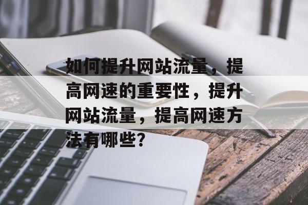 如何提升网站流量,提高网速的重要性,提升网站流量,提高网速方法有哪些? 如何提升网站流量,提高网速的重要性,提升网站流量,提高网速方法有哪些?