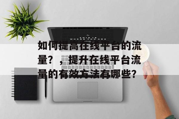 如何提高在线平台的流量?,提升在线平台流量的有效方法有哪些? 如何提高在线平台的流量?,提升在线平台流量的有效方法有哪些?