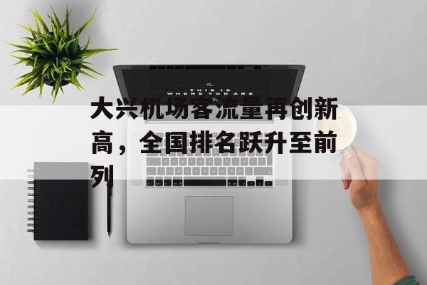 大兴机场客流量再创新高，全国排名跃升至前列