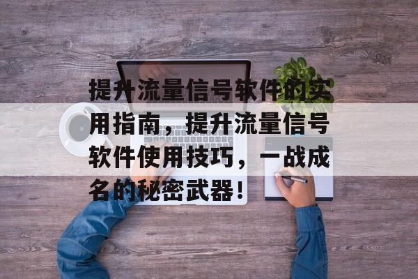 提升流量信号软件的实用指南，提升流量信号软件使用技巧，一战成名的秘密武器！