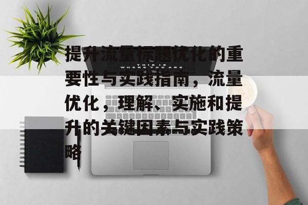 提升流量标题优化的重要性与实践指南,流量优化,理解、实施和提升的关键因素与实践策略 提升流量标题优化的重要性与实践指南,流量优化,理解、实施和提升的关键因素与实践策略