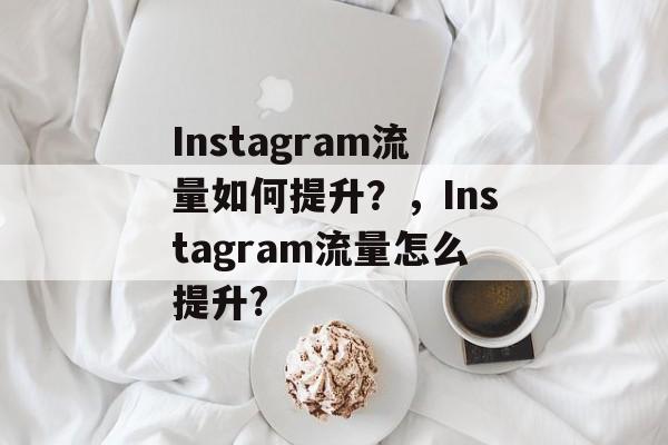 Instagram流量如何提升?,Instagram流量怎么提升? Instagram流量如何提升?,Instagram流量怎么提升?