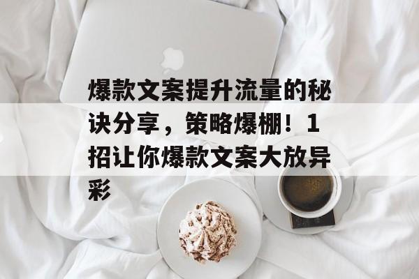 爆款文案提升流量的秘诀分享,策略爆棚!1招让你爆款文案大放异彩 爆款文案提升流量的秘诀分享,策略爆棚!1招让你爆款文案大放异彩
