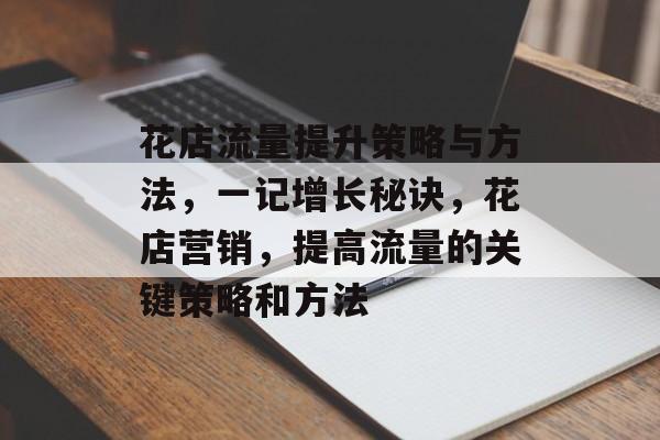 花店流量提升策略与方法,一记增长秘诀,花店营销,提高流量的关键策略和方法 花店流量提升策略与方法,一记增长秘诀,花店营销,提高流量的关键策略和方法