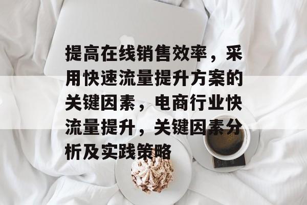 提高在线销售效率,采用快速流量提升方案的关键因素,电商行业快流量提升,关键因素分析及实践策略 提高在线销售效率,采用快速流量提升方案的关键因素,电商行业快流量提升,关键因素分析及实践策略