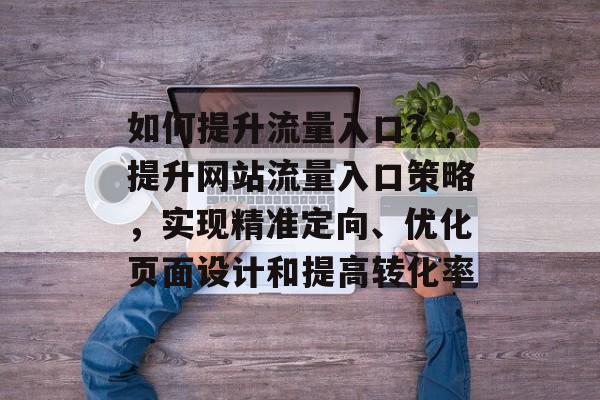 如何提升流量入口？，提升网站流量入口策略，实现精准定向、优化页面设计和提高转化率