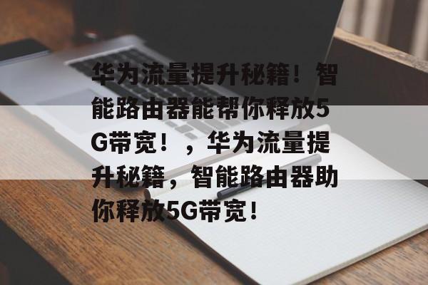 华为流量提升秘籍!智能路由器能帮你释放5G带宽!,华为流量提升秘籍,智能路由器助你释放5G带宽! 华为流量提升秘籍!智能路由器能帮你释放5G带宽!,华为流量提升秘籍,智能路由器助你释放5G带宽!