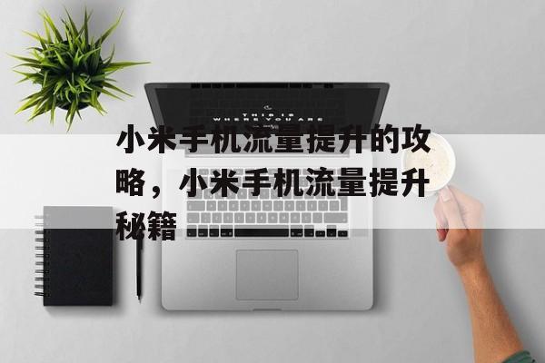 小米手机流量提升的攻略,小米手机流量提升秘籍 小米手机流量提升的攻略,小米手机流量提升秘籍