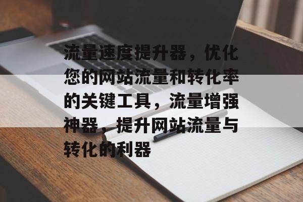 流量速度提升器,优化您的网站流量和转化率的关键工具,流量增强神器,提升网站流量与转化的利器 流量速度提升器,优化您的网站流量和转化率的关键工具,流量增强神器,提升网站流量与转化的利器
