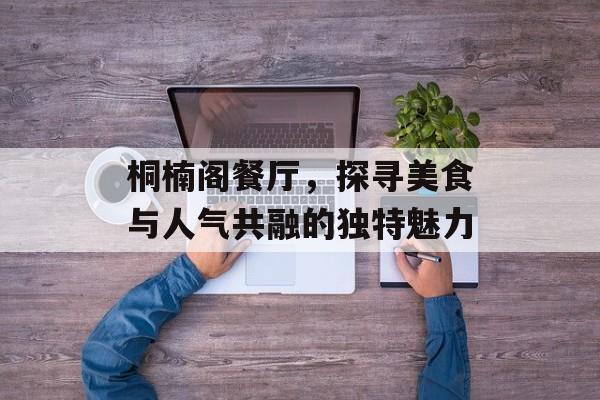 桐楠阁餐厅,探寻美食与人气共融的独特魅力 桐楠阁餐厅,探寻美食与人气共融的独特魅力