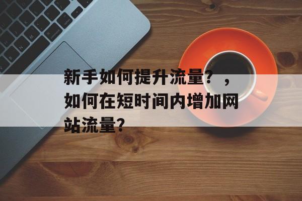 新手如何提升流量?,如何在短时间内增加网站流量? 新手如何提升流量?,如何在短时间内增加网站流量?