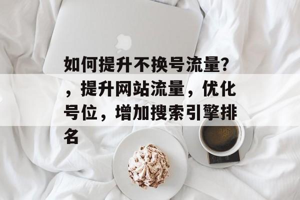 如何提升不换号流量?,提升网站流量,优化号位,增加搜索引擎排名 如何提升不换号流量?,提升网站流量,优化号位,增加搜索引擎排名