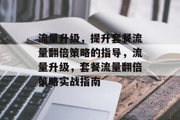 流量升级,提升套餐流量翻倍策略的指导,流量升级,套餐流量翻倍策略实战指南 流量升级,提升套餐流量翻倍策略的指导,流量升级,套餐流量翻倍策略实战指南