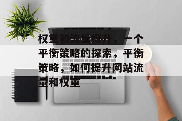 权重和流量提升,一个平衡策略的探索,平衡策略,如何提升网站流量和权重 权重和流量提升,一个平衡策略的探索,平衡策略,如何提升网站流量和权重