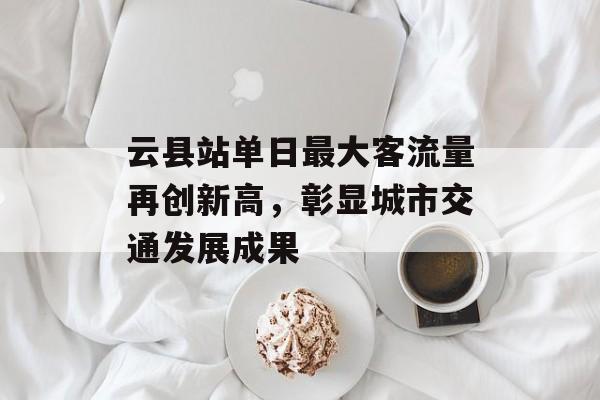 云县站单日最大客流量再创新高,彰显城市交通发展成果 云县站单日最大客流量再创新高,彰显城市交通发展成果