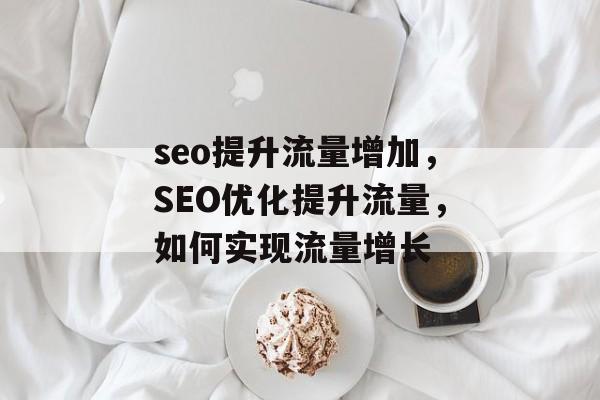 seo提升流量增加,SEO优化提升流量,如何实现流量增长 seo提升流量增加,SEO优化提升流量,如何实现流量增长