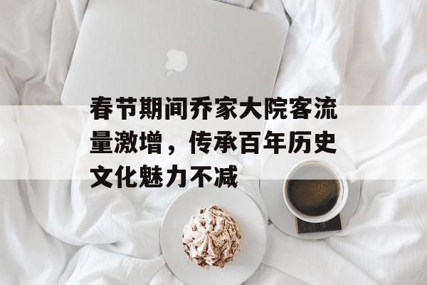 春节期间乔家大院客流量激增,传承百年历史文化魅力不减 春节期间乔家大院客流量激增,传承百年历史文化魅力不减
