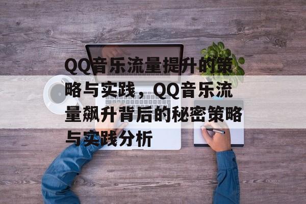 QQ音乐流量提升的策略与实践,QQ音乐流量飙升背后的秘密策略与实践分析 QQ音乐流量提升的策略与实践,QQ音乐流量飙升背后的秘密策略与实践分析