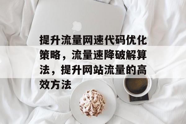 提升流量网速代码优化策略,流量速降破解算法,提升网站流量的高效方法 提升流量网速代码优化策略,流量速降破解算法,提升网站流量的高效方法