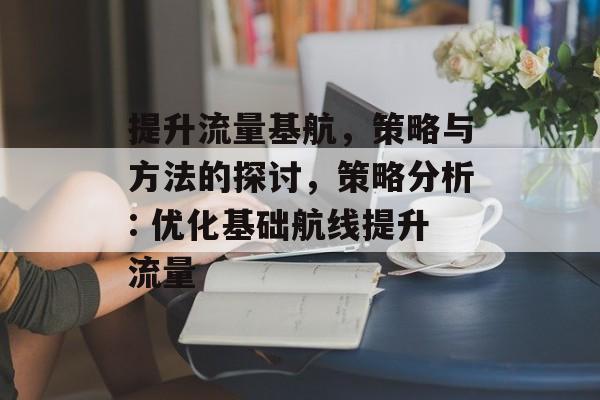提升流量基航,策略与方法的探讨,策略分析: 优化基础航线提升流量 提升流量基航,策略与方法的探讨,策略分析: 优化基础航线提升流量