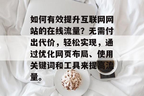 如何有效提升互联网网站的在线流量?无需付出代价,轻松实现,通过优化网页布局、使用关键词和工具来提高流量。 如何有效提升互联网网站的在线流量?无需付出代价,轻松实现,通过优化网页布局、使用关键词和工具来提高流量。