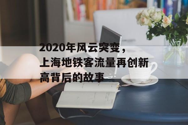 2020年风云突变,上海地铁客流量再创新高背后的故事 2020年风云突变,上海地铁客流量再创新高背后的故事