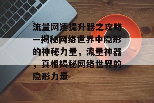 流量网速提升器之攻略—揭秘网络世界中隐形的神秘力量,流量神器,真相揭秘网络世界的隐形力量 流量网速提升器之攻略—揭秘网络世界中隐形的神秘力量,流量神器,真相揭秘网络世界的隐形力量