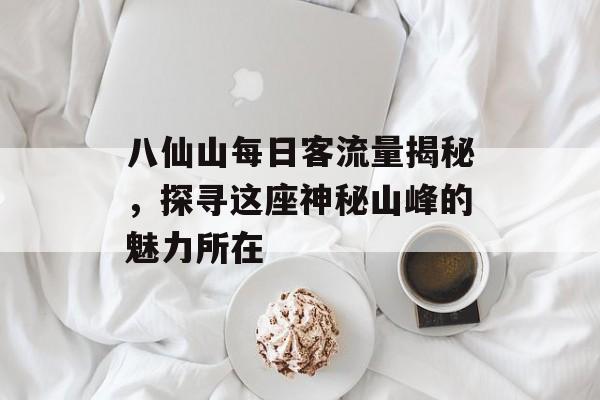 八仙山每日客流量揭秘,探寻这座神秘山峰的魅力所在 八仙山每日客流量揭秘,探寻这座神秘山峰的魅力所在