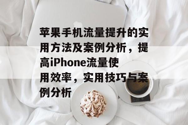 苹果手机流量提升的实用方法及案例分析,提高iPhone流量使用效率,实用技巧与案例分析 苹果手机流量提升的实用方法及案例分析,提高iPhone流量使用效率,实用技巧与案例分析